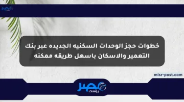 خطوات حجز الوحدات السكنية الجديدة عبر بنك التعمير والإسكان بأسهل طريقة ممكنة